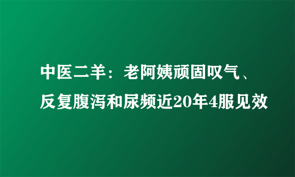 中医二羊：老阿姨顽固叹气、反复腹泻和尿频近20年4服见效