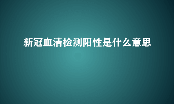 新冠血清检测阳性是什么意思