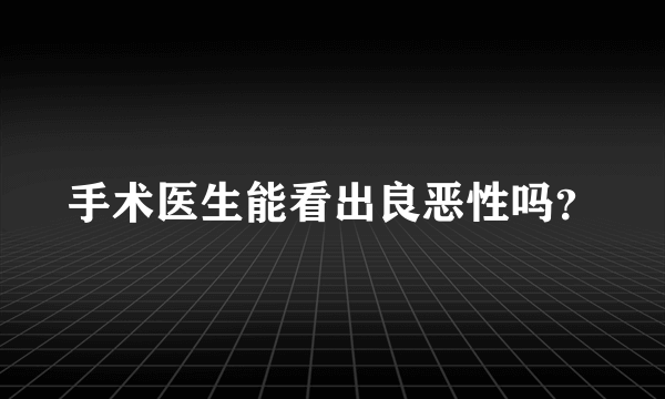 手术医生能看出良恶性吗？