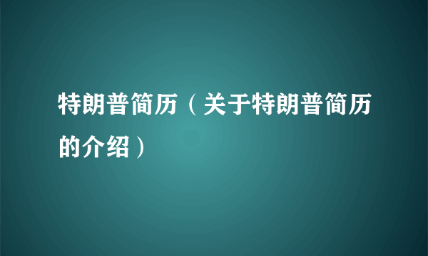 特朗普简历（关于特朗普简历的介绍）