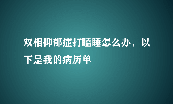 双相抑郁症打瞌睡怎么办，以下是我的病历单