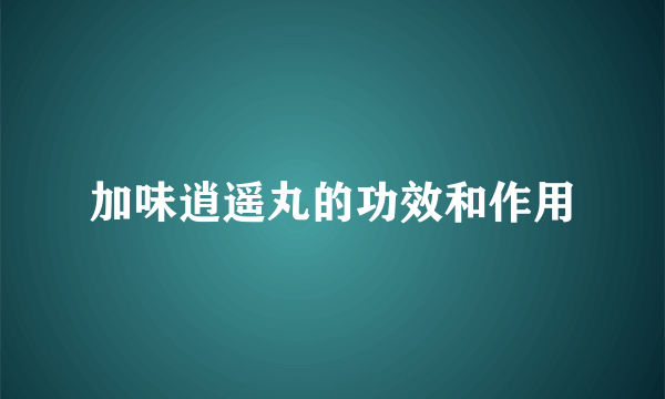 加味逍遥丸的功效和作用