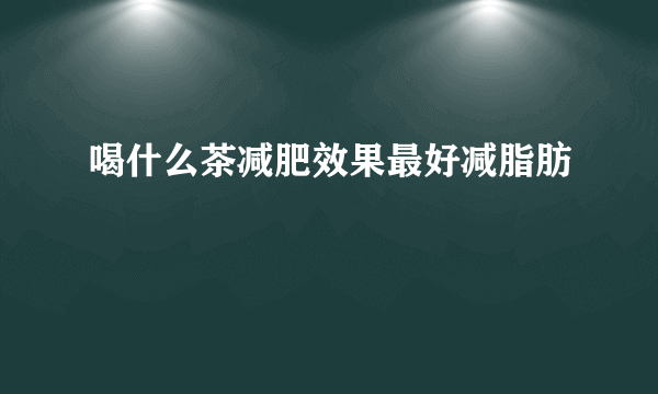 喝什么茶减肥效果最好减脂肪