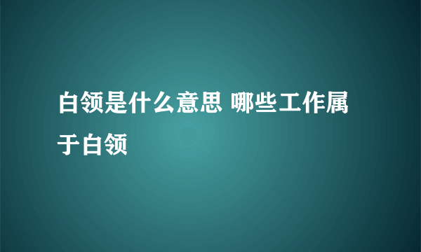 白领是什么意思 哪些工作属于白领