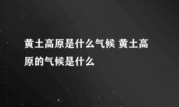 黄土高原是什么气候 黄土高原的气候是什么