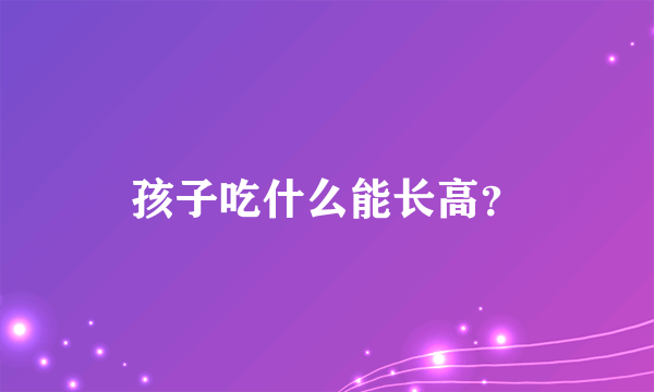 孩子吃什么能长高？