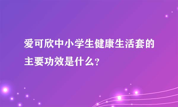 爱可欣中小学生健康生活套的主要功效是什么？