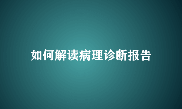 如何解读病理诊断报告