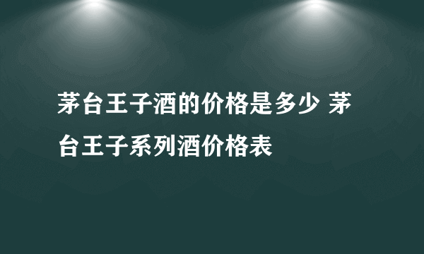 茅台王子酒的价格是多少 茅台王子系列酒价格表