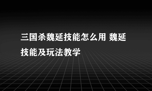 三国杀魏延技能怎么用 魏延技能及玩法教学