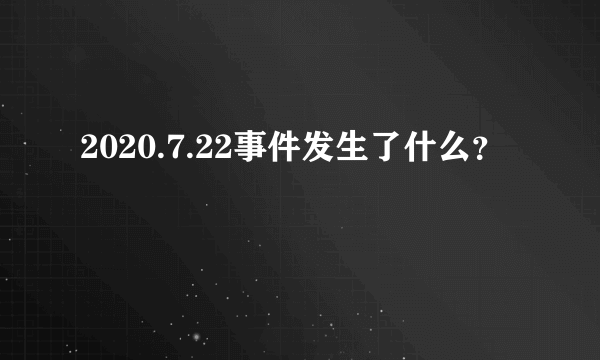 2020.7.22事件发生了什么？