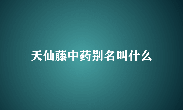 天仙藤中药别名叫什么