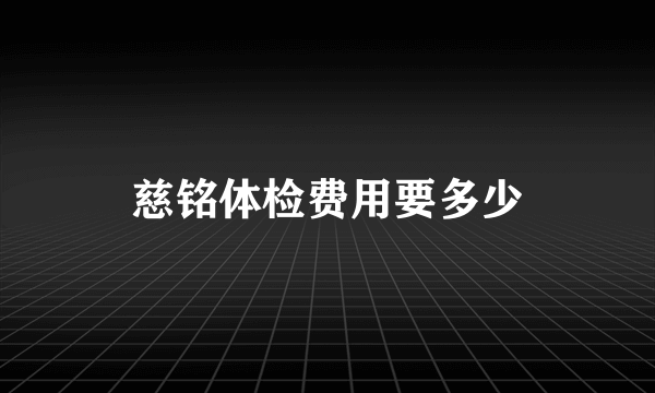 慈铭体检费用要多少