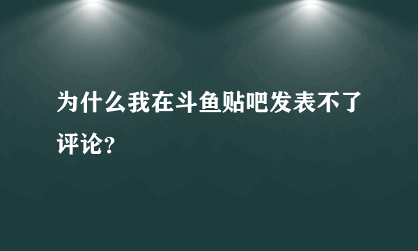 为什么我在斗鱼贴吧发表不了评论？