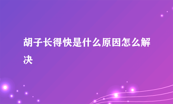 胡子长得快是什么原因怎么解决