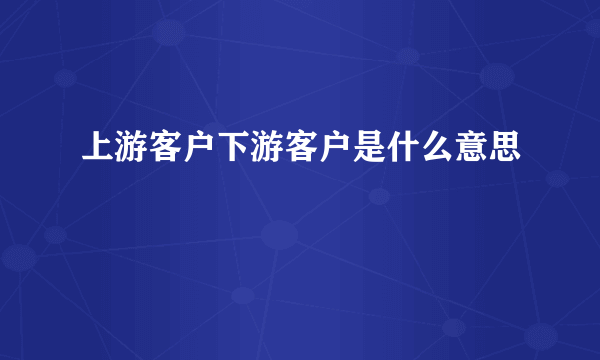 上游客户下游客户是什么意思