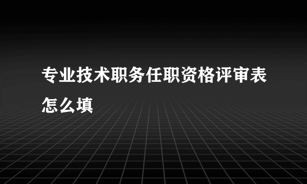 专业技术职务任职资格评审表怎么填