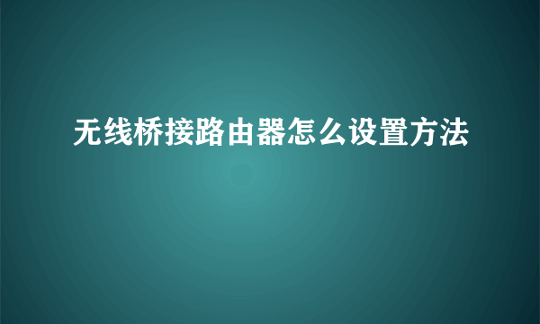 无线桥接路由器怎么设置方法