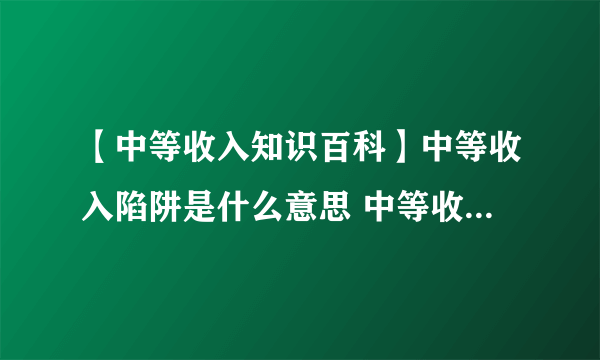 【中等收入知识百科】中等收入陷阱是什么意思 中等收入国家标准