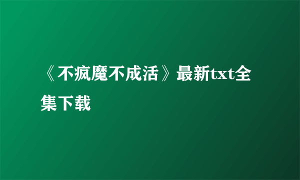 《不疯魔不成活》最新txt全集下载