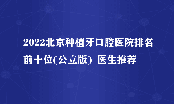 2022北京种植牙口腔医院排名前十位(公立版)_医生推荐