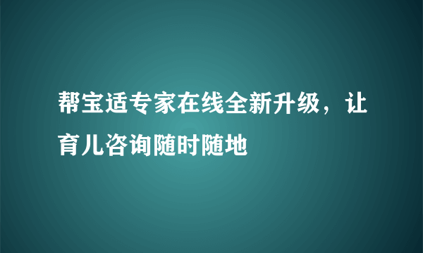 帮宝适专家在线全新升级，让育儿咨询随时随地