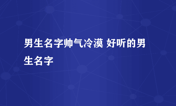 男生名字帅气冷漠 好听的男生名字