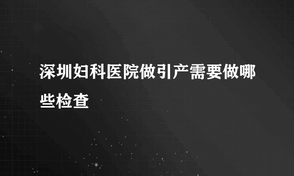 深圳妇科医院做引产需要做哪些检查