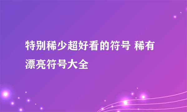 特别稀少超好看的符号 稀有漂亮符号大全