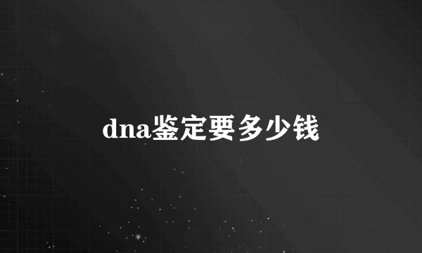 dna鉴定要多少钱