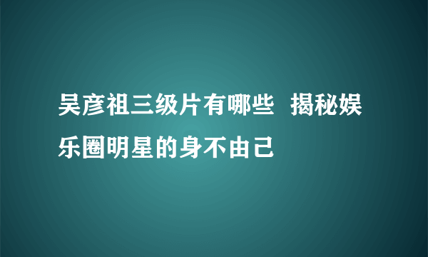 吴彦祖三级片有哪些  揭秘娱乐圈明星的身不由己