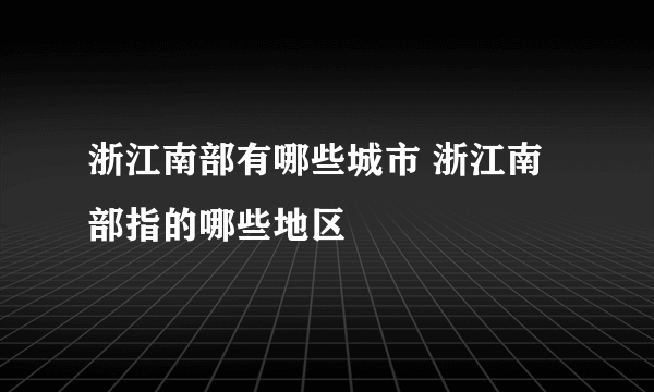 浙江南部有哪些城市 浙江南部指的哪些地区