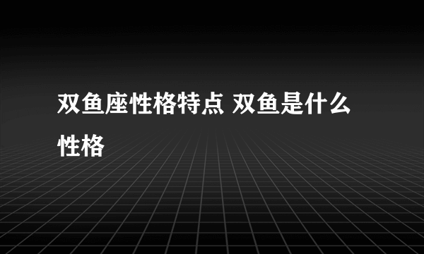 双鱼座性格特点 双鱼是什么性格