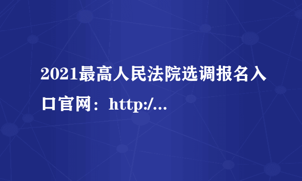 2021最高人民法院选调报名入口官网：http://www.court.gov.cn/xuandiao