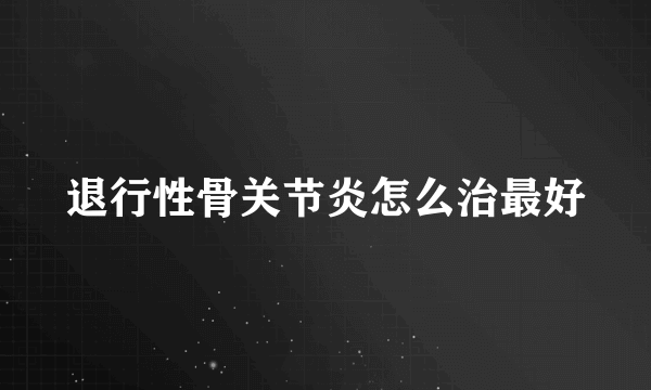 退行性骨关节炎怎么治最好