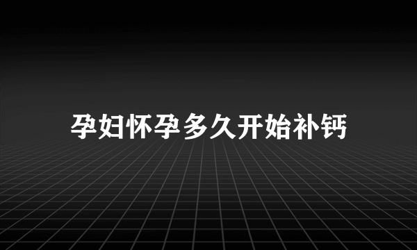 孕妇怀孕多久开始补钙