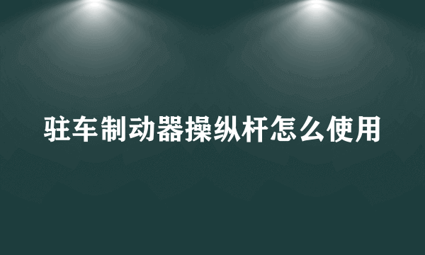 驻车制动器操纵杆怎么使用