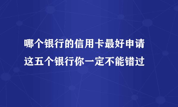 哪个银行的信用卡最好申请 这五个银行你一定不能错过