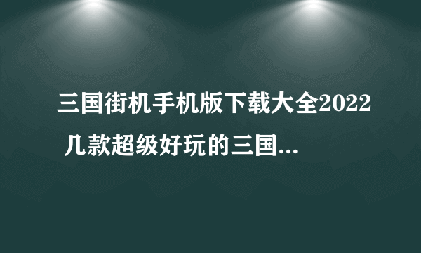 三国街机手机版下载大全2022 几款超级好玩的三国街机手游下载推荐