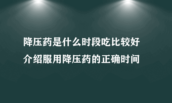 降压药是什么时段吃比较好 介绍服用降压药的正确时间