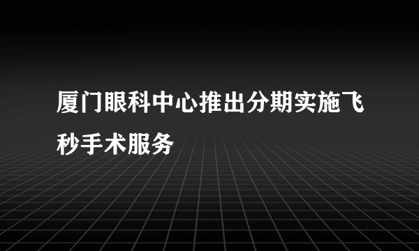 厦门眼科中心推出分期实施飞秒手术服务