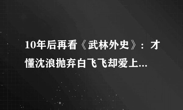 10年后再看《武林外史》：才懂沈浪抛弃白飞飞却爱上朱七七的隐情