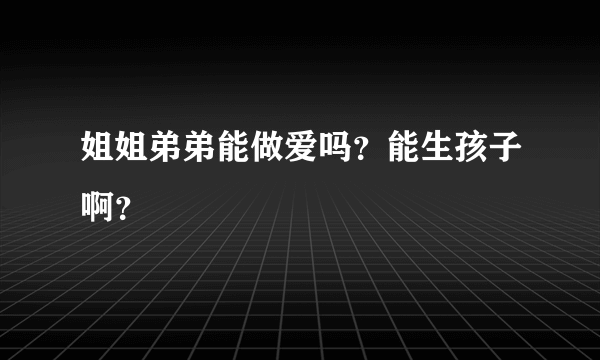 姐姐弟弟能做爱吗？能生孩子啊？