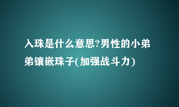 入珠是什么意思?男性的小弟弟镶嵌珠子(加强战斗力)