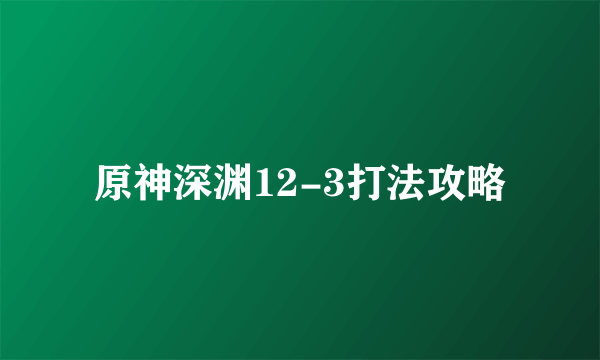 原神深渊12-3打法攻略