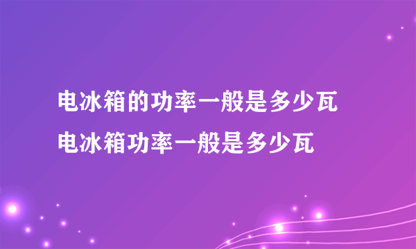 电冰箱的功率一般是多少瓦 电冰箱功率一般是多少瓦