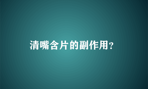 清嘴含片的副作用？