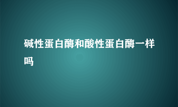 碱性蛋白酶和酸性蛋白酶一样吗