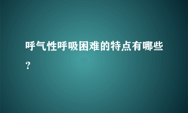 呼气性呼吸困难的特点有哪些？