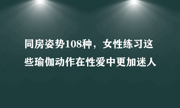 同房姿势108种，女性练习这些瑜伽动作在性爱中更加迷人